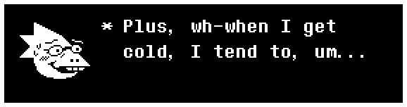 Plus, wh-when I get cold, I tend to, um...