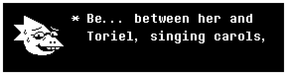 Be... between her and Toriel, singing carols,