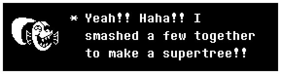 Undyne: Yeah!! Haha!! I smashed a few together to make a supertree!!