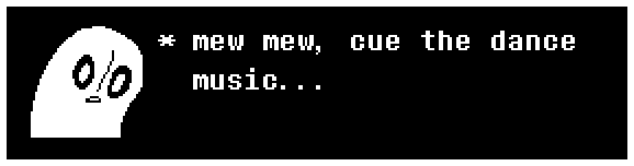 Napstablook: mew mew, cue the dance music...