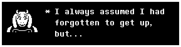 Toriel: I always assumed I had forgotten to get up, but...