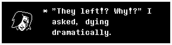 "They left!? Why!?" I asked, dying dramatically.