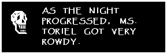 AS THE NIGHT PROGRESSED, MS. TORIEL GOT VERY ROWDY.