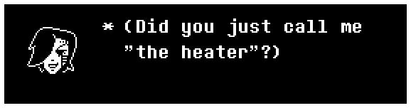 Mettaton: (Did you just call me "the heater"?)